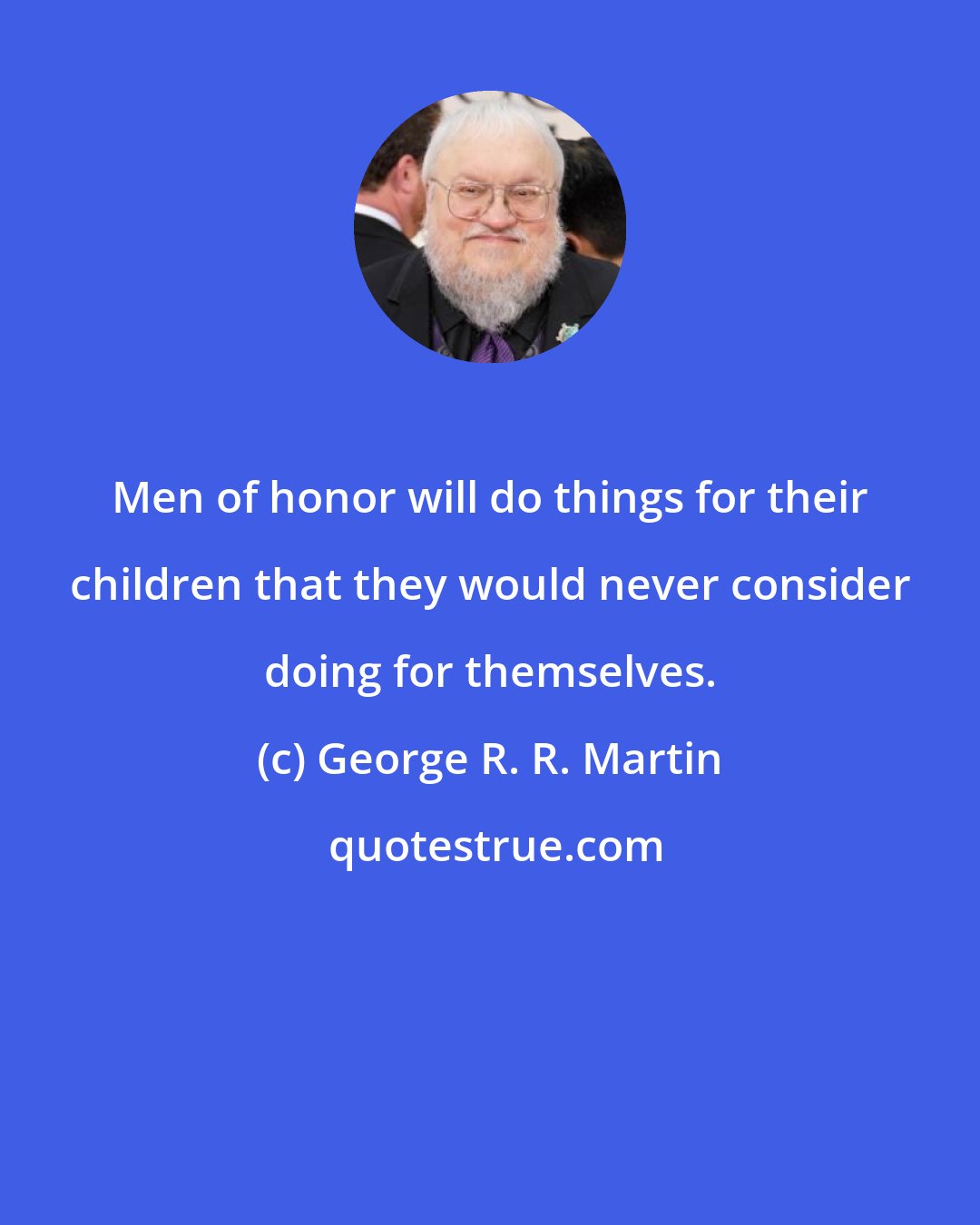 George R. R. Martin: Men of honor will do things for their children that they would never consider doing for themselves.