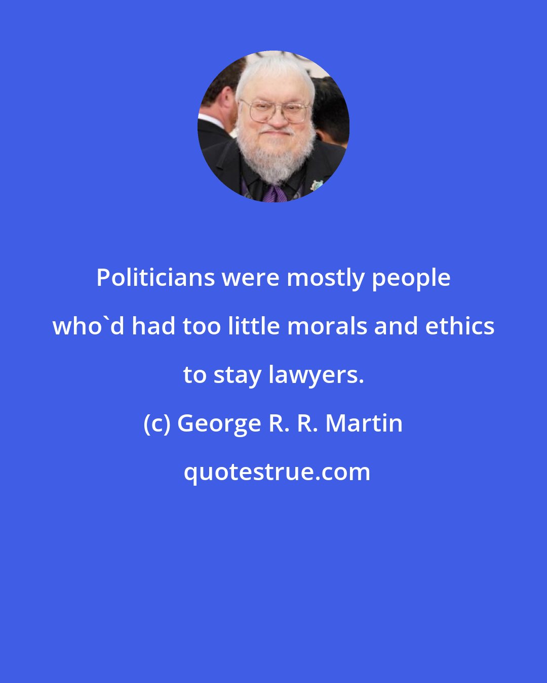 George R. R. Martin: Politicians were mostly people who'd had too little morals and ethics to stay lawyers.