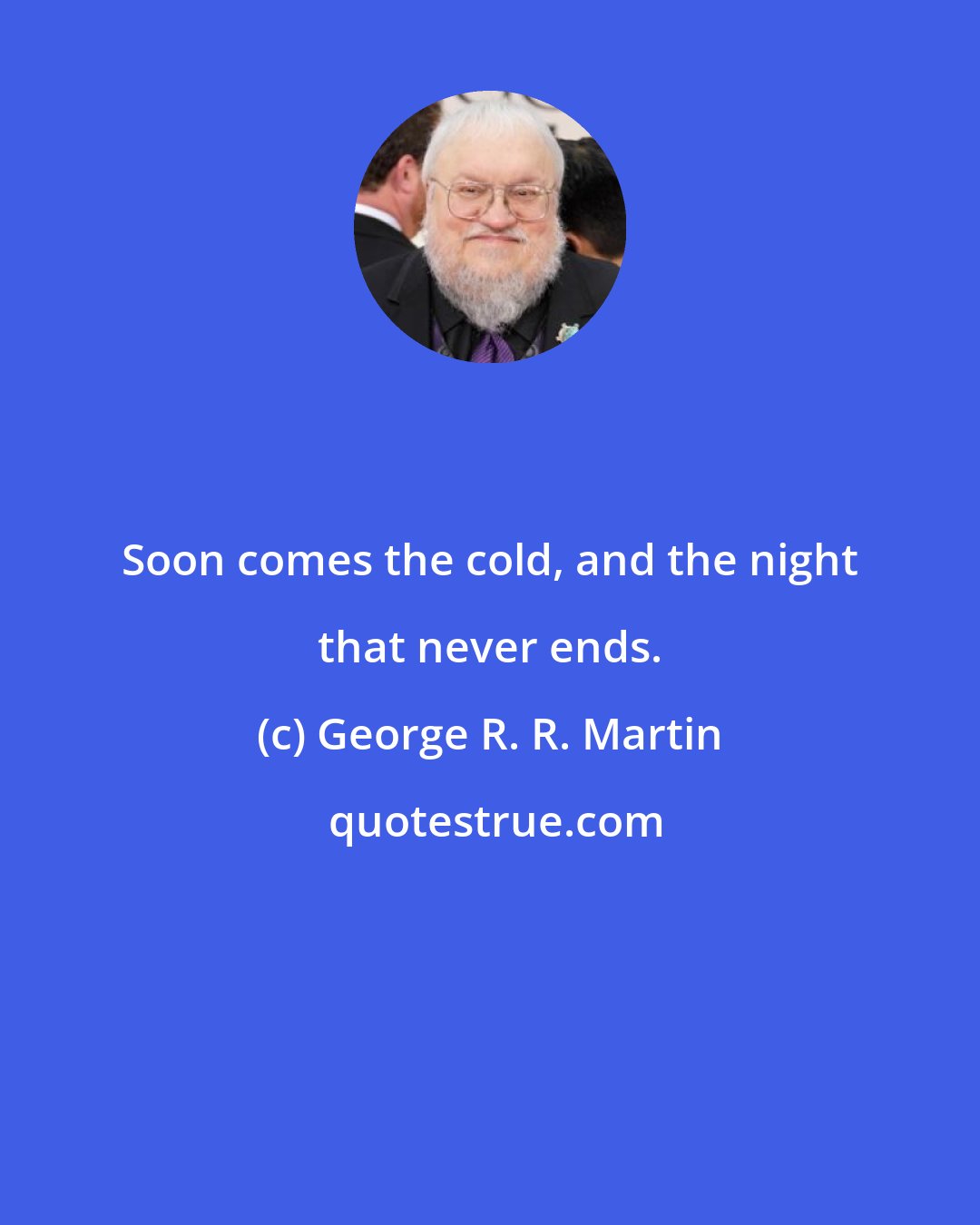 George R. R. Martin: Soon comes the cold, and the night that never ends.