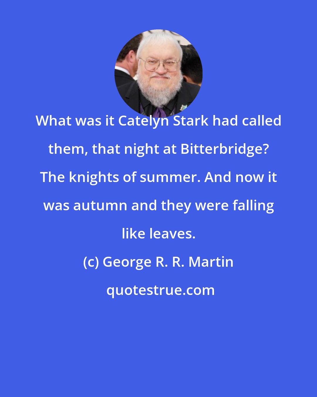 George R. R. Martin: What was it Catelyn Stark had called them, that night at Bitterbridge? The knights of summer. And now it was autumn and they were falling like leaves.