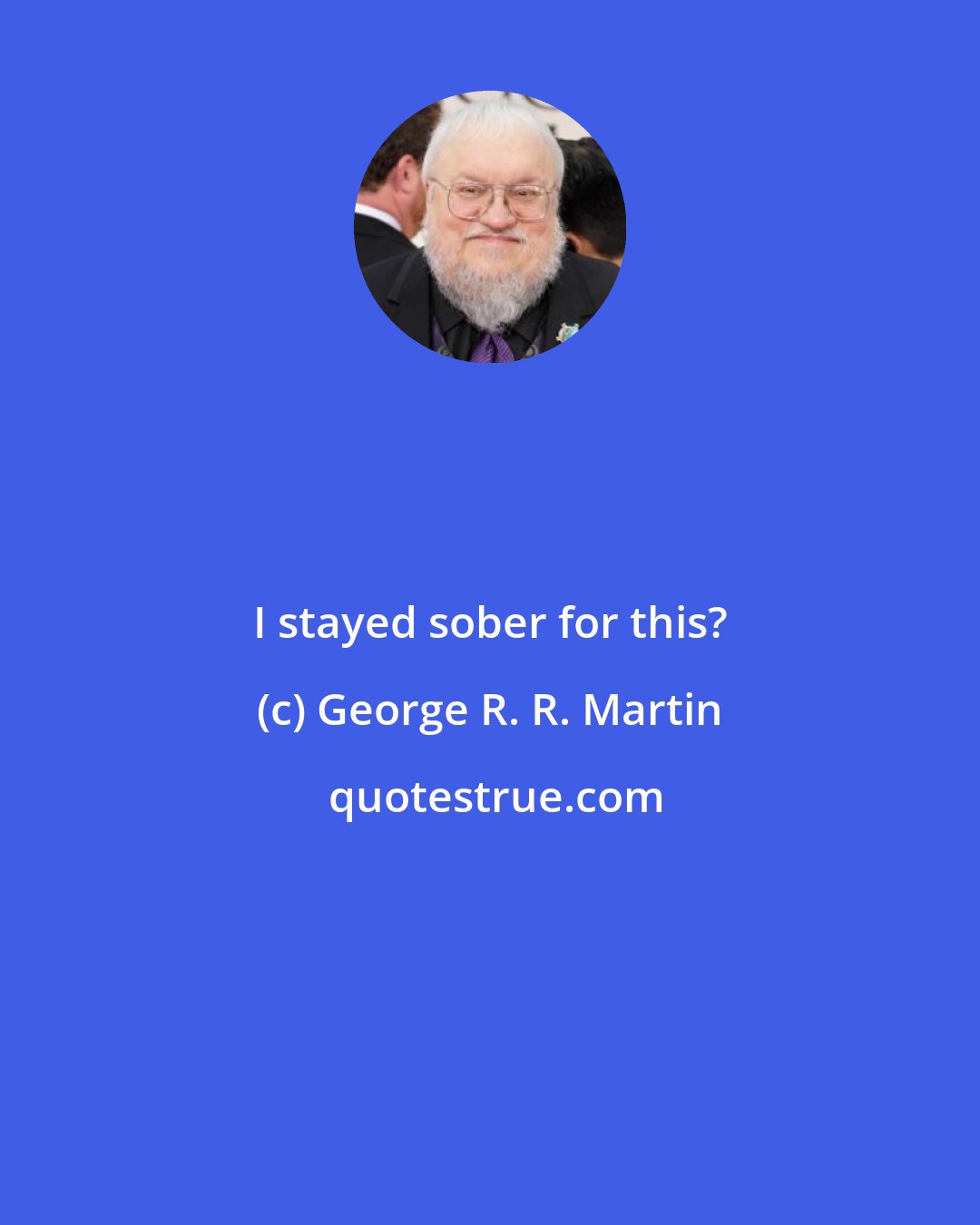 George R. R. Martin: I stayed sober for this?