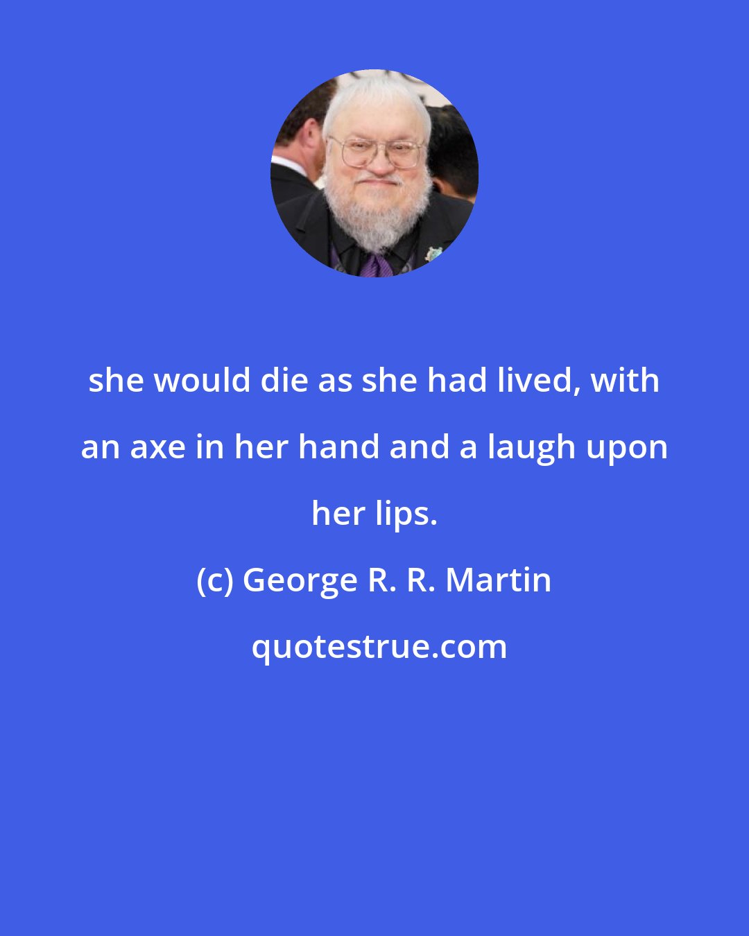 George R. R. Martin: she would die as she had lived, with an axe in her hand and a laugh upon her lips.
