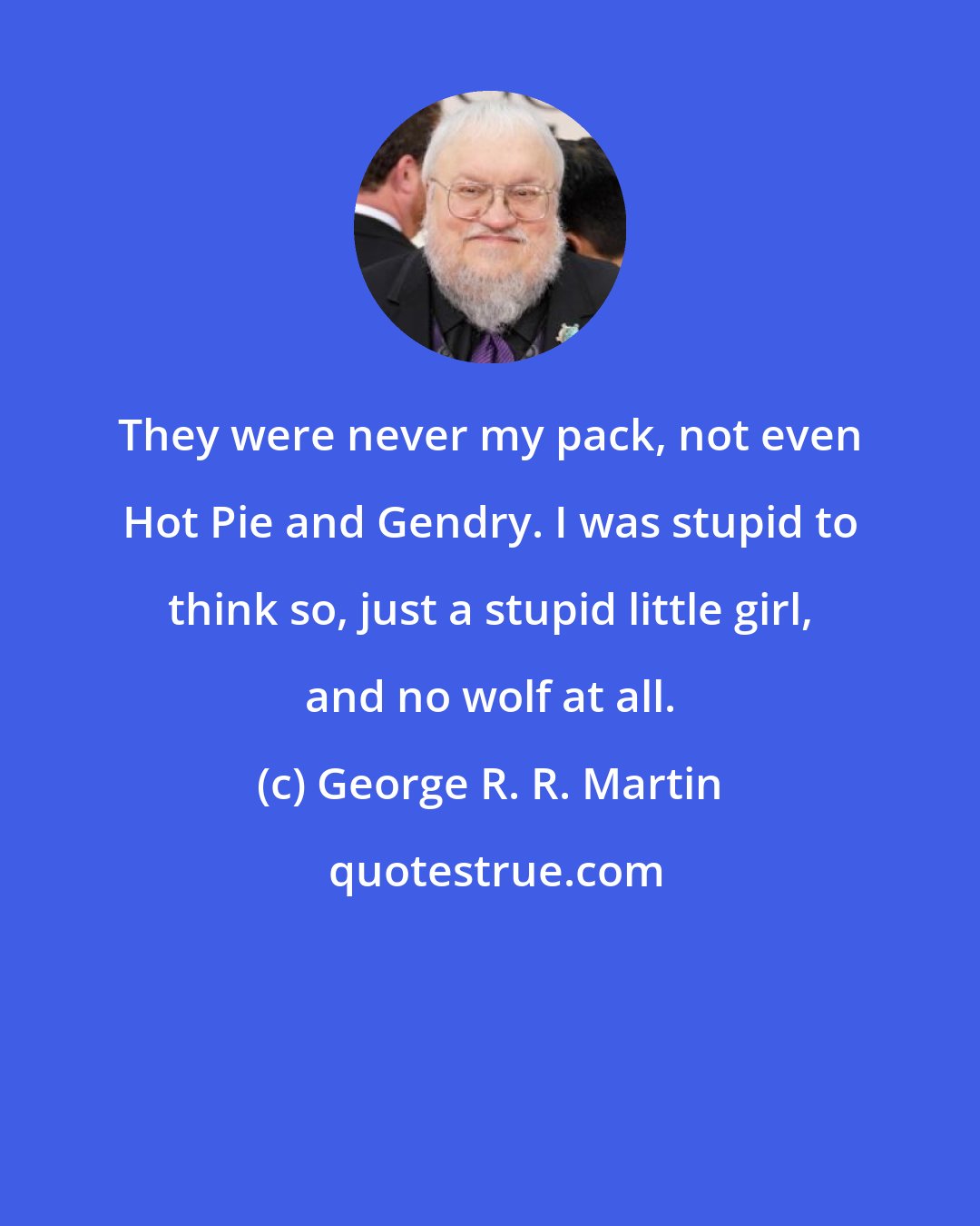George R. R. Martin: They were never my pack, not even Hot Pie and Gendry. I was stupid to think so, just a stupid little girl, and no wolf at all.