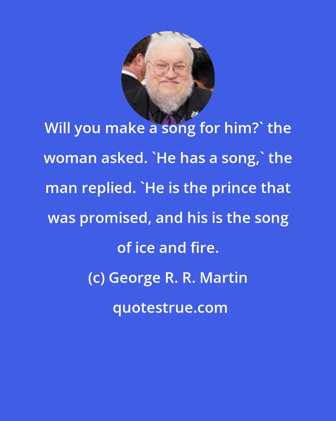 George R. R. Martin: Will you make a song for him?' the woman asked. 'He has a song,' the man replied. 'He is the prince that was promised, and his is the song of ice and fire.
