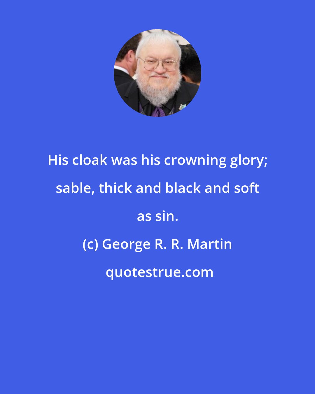 George R. R. Martin: His cloak was his crowning glory; sable, thick and black and soft as sin.
