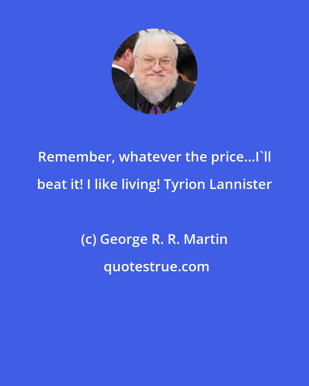 George R. R. Martin: Remember, whatever the price...I'll beat it! I like living! Tyrion Lannister