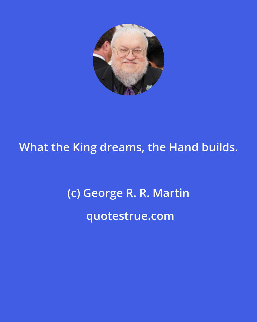 George R. R. Martin: What the King dreams, the Hand builds.