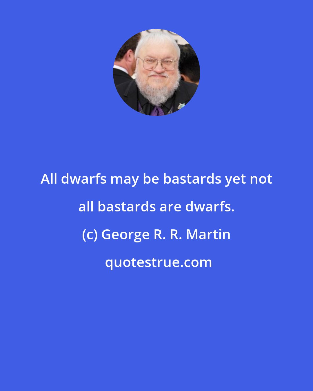 George R. R. Martin: All dwarfs may be bastards yet not all bastards are dwarfs.