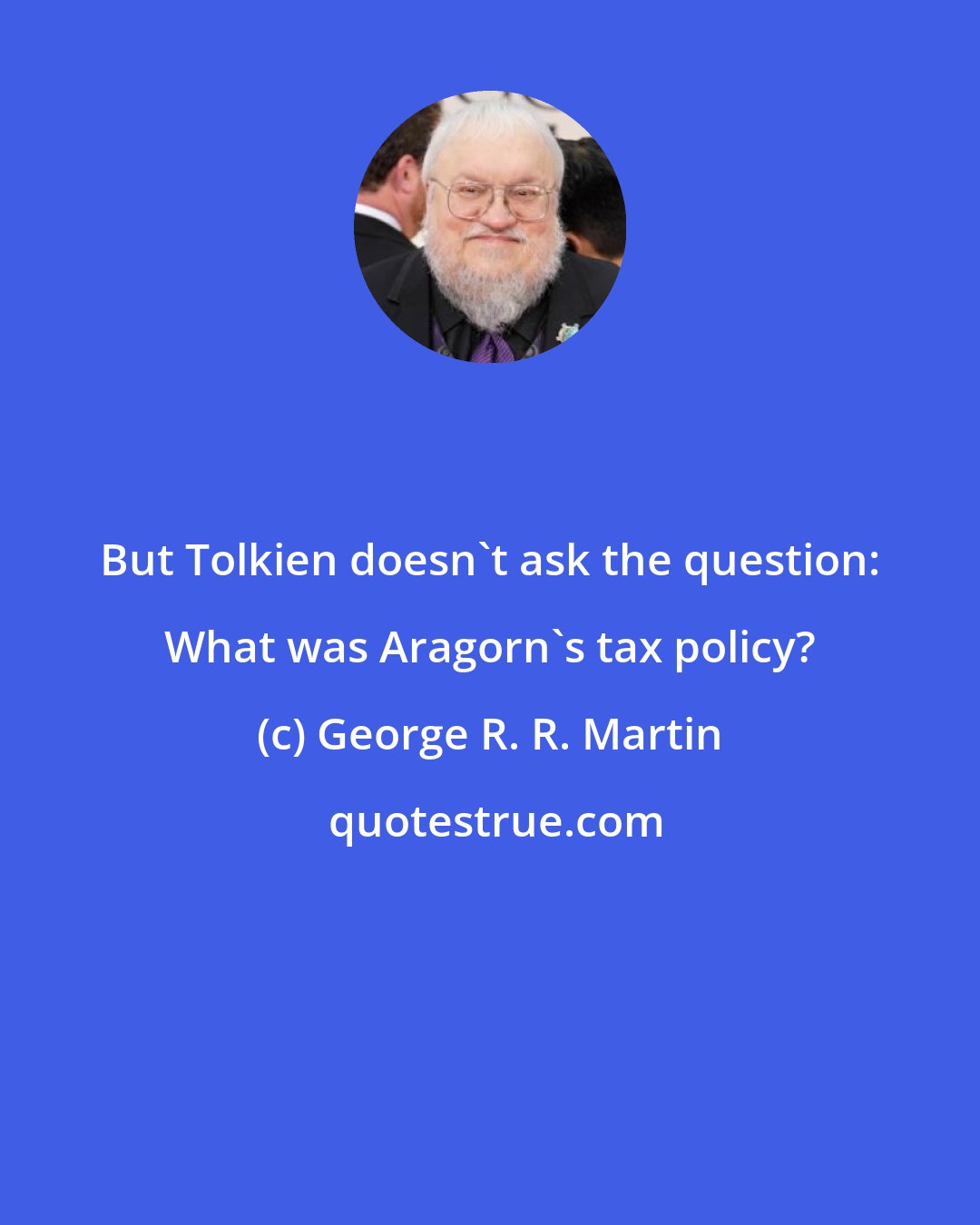 George R. R. Martin: But Tolkien doesn't ask the question: What was Aragorn's tax policy?