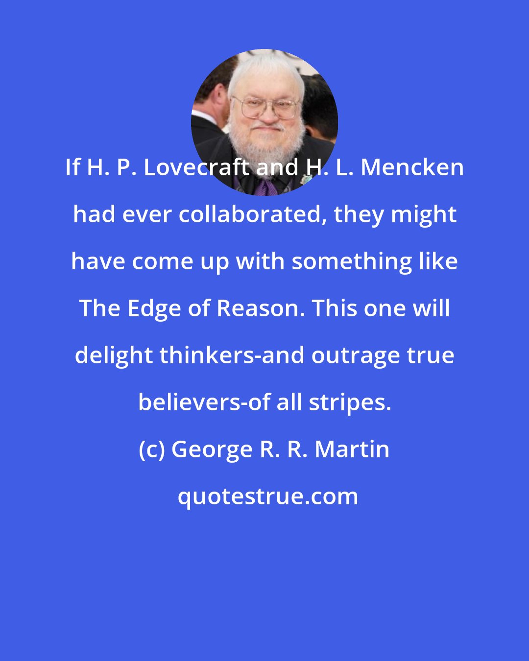 George R. R. Martin: If H. P. Lovecraft and H. L. Mencken had ever collaborated, they might have come up with something like The Edge of Reason. This one will delight thinkers-and outrage true believers-of all stripes.