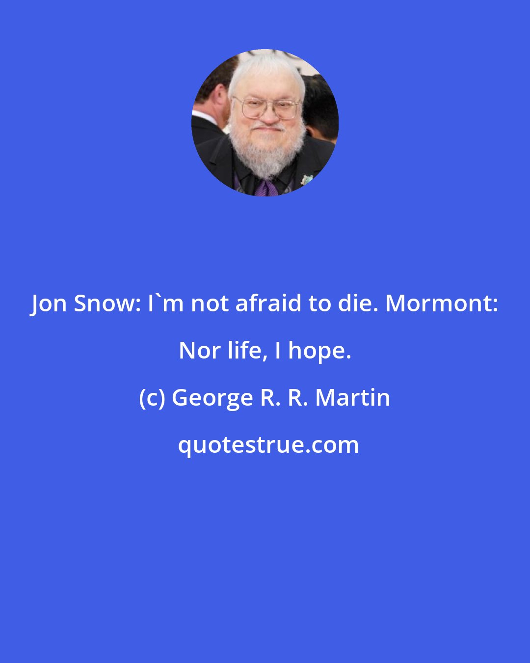 George R. R. Martin: Jon Snow: I'm not afraid to die. Mormont: Nor life, I hope.