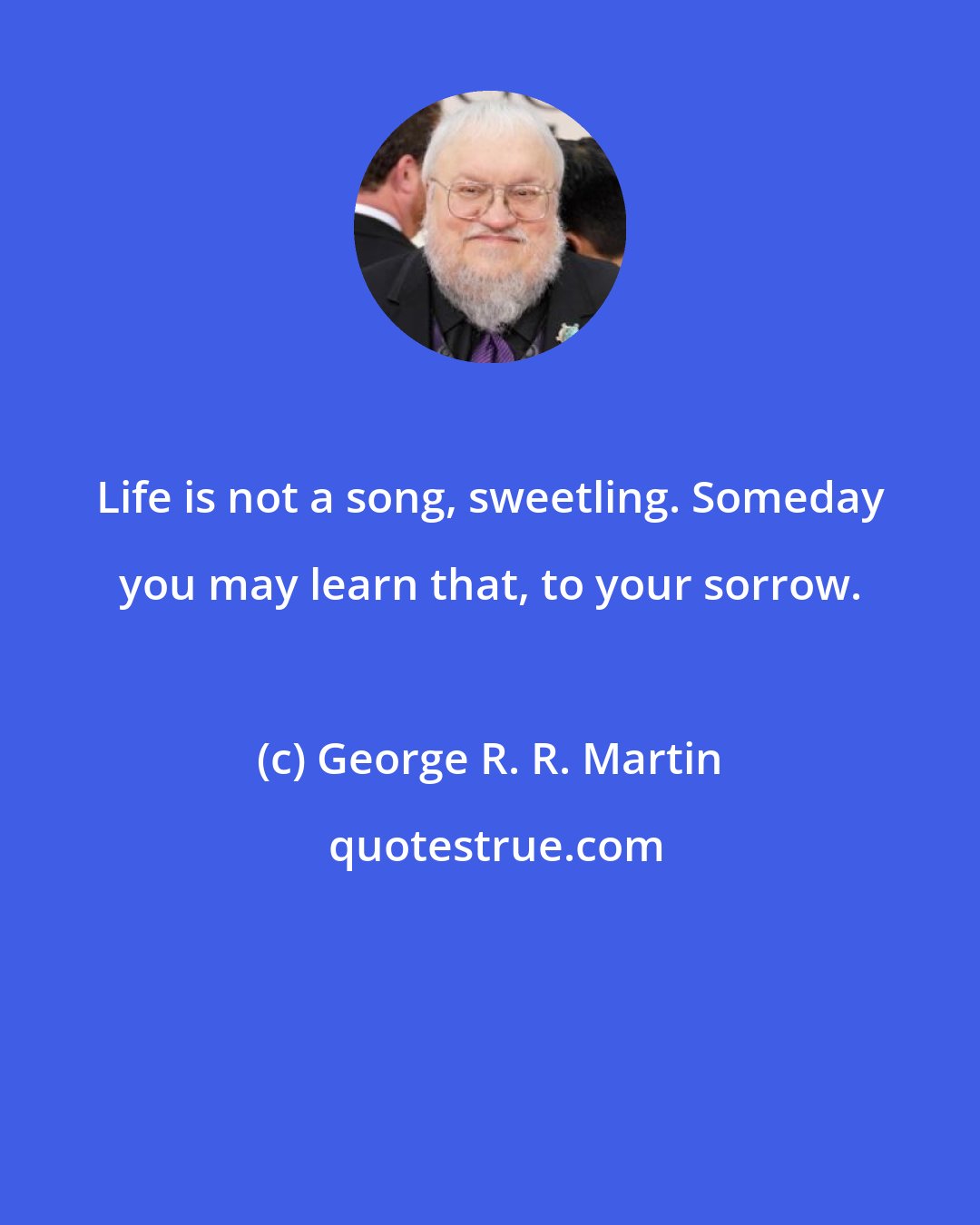 George R. R. Martin: Life is not a song, sweetling. Someday you may learn that, to your sorrow.