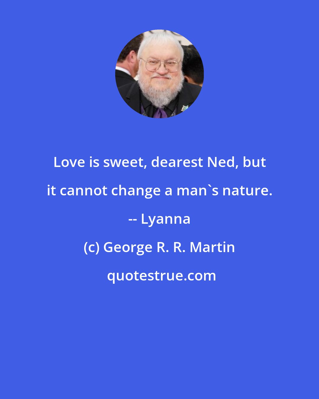 George R. R. Martin: Love is sweet, dearest Ned, but it cannot change a man's nature. -- Lyanna