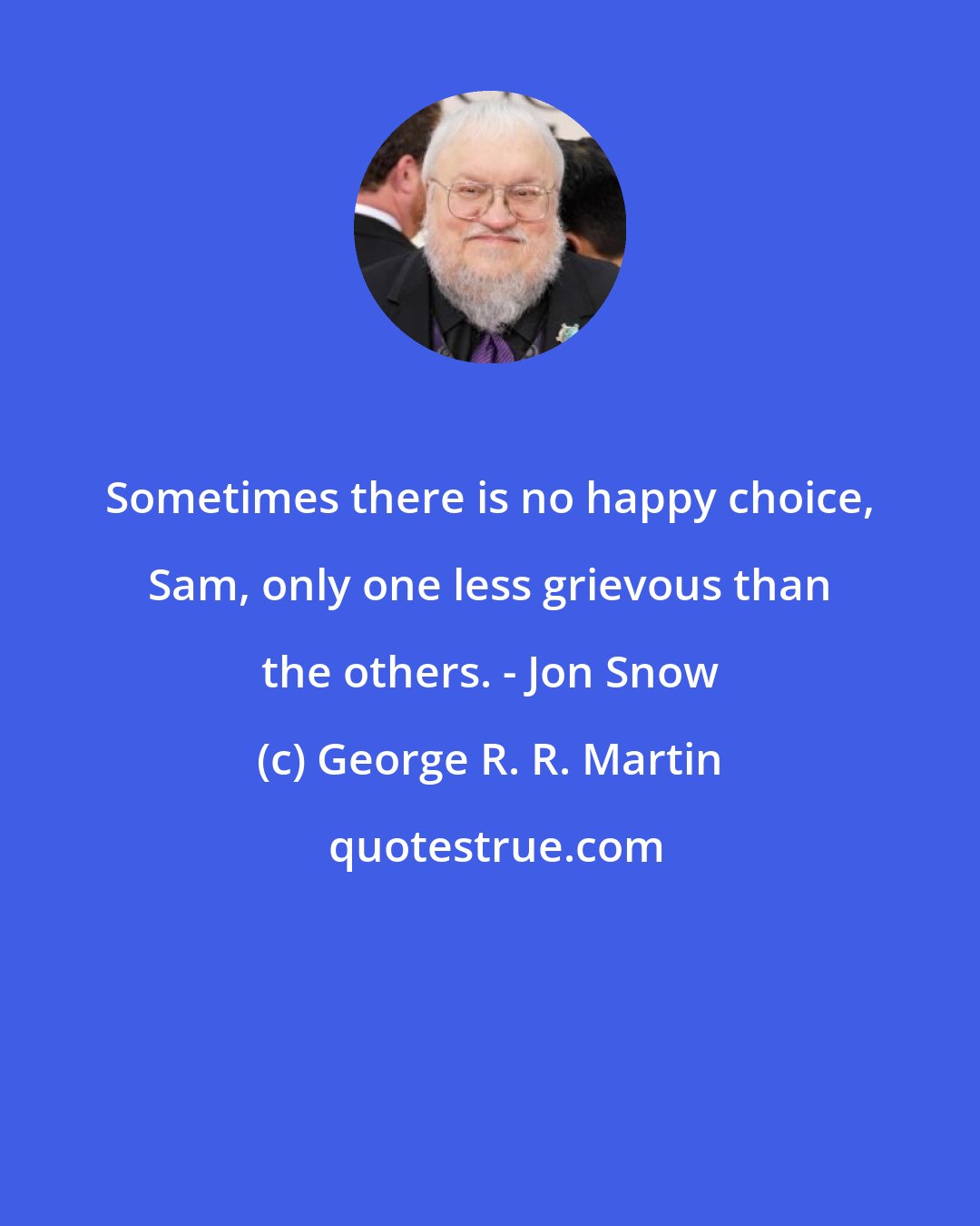 George R. R. Martin: Sometimes there is no happy choice, Sam, only one less grievous than the others. - Jon Snow