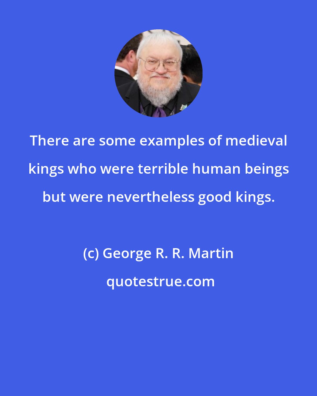 George R. R. Martin: There are some examples of medieval kings who were terrible human beings but were nevertheless good kings.