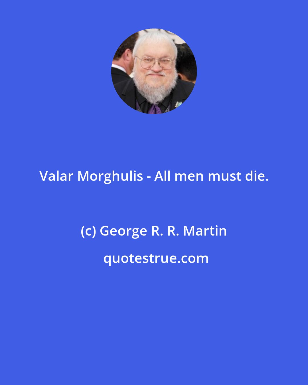 George R. R. Martin: Valar Morghulis - All men must die.