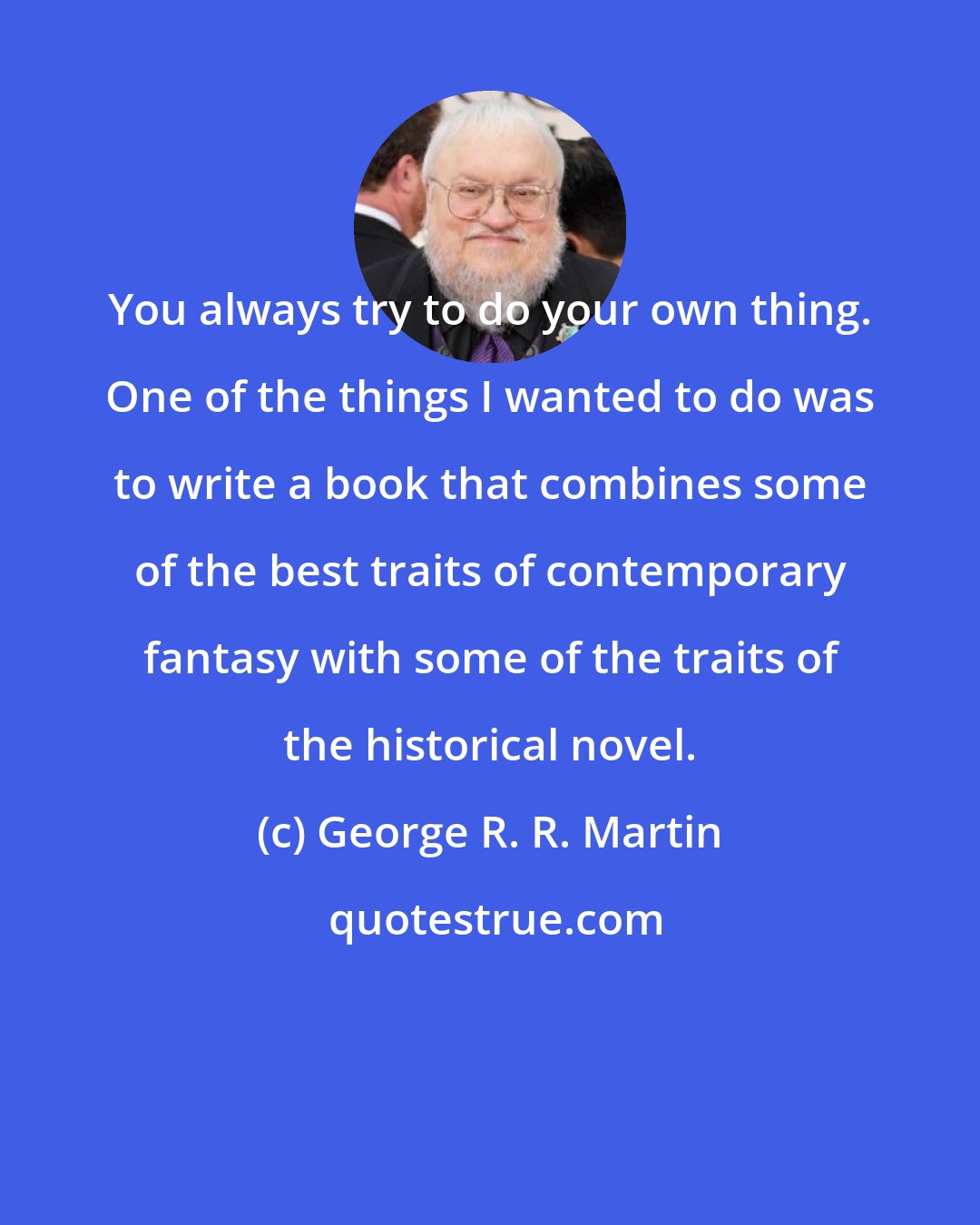 George R. R. Martin: You always try to do your own thing. One of the things I wanted to do was to write a book that combines some of the best traits of contemporary fantasy with some of the traits of the historical novel.
