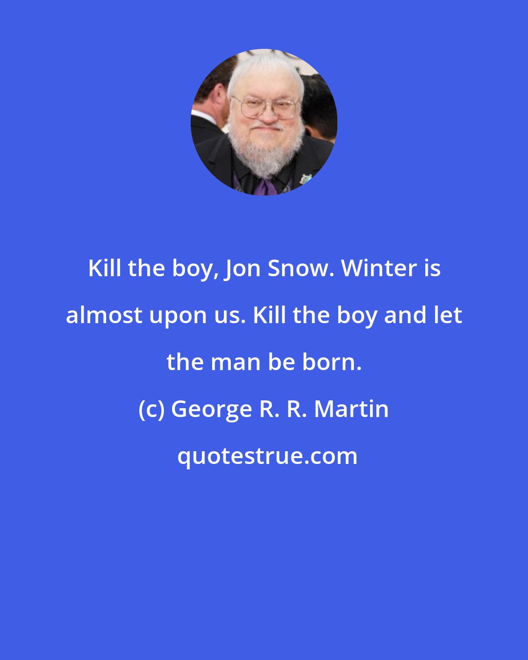 George R. R. Martin: Kill the boy, Jon Snow. Winter is almost upon us. Kill the boy and let the man be born.