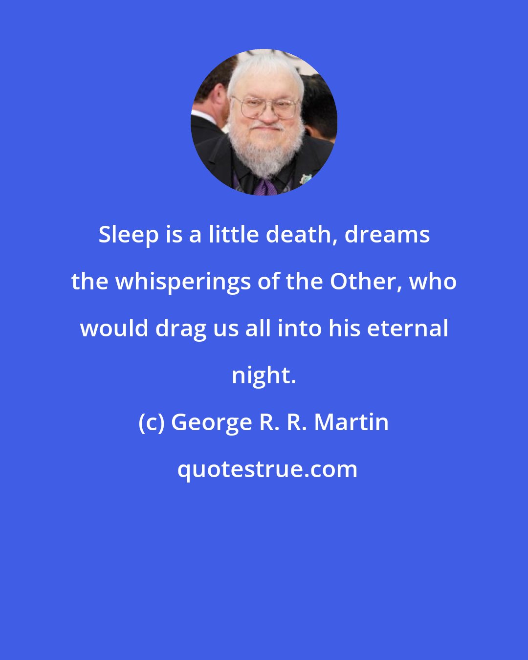 George R. R. Martin: Sleep is a little death, dreams the whisperings of the Other, who would drag us all into his eternal night.