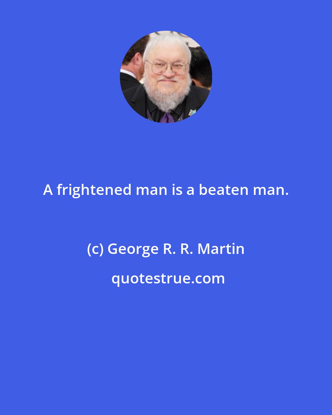 George R. R. Martin: A frightened man is a beaten man.