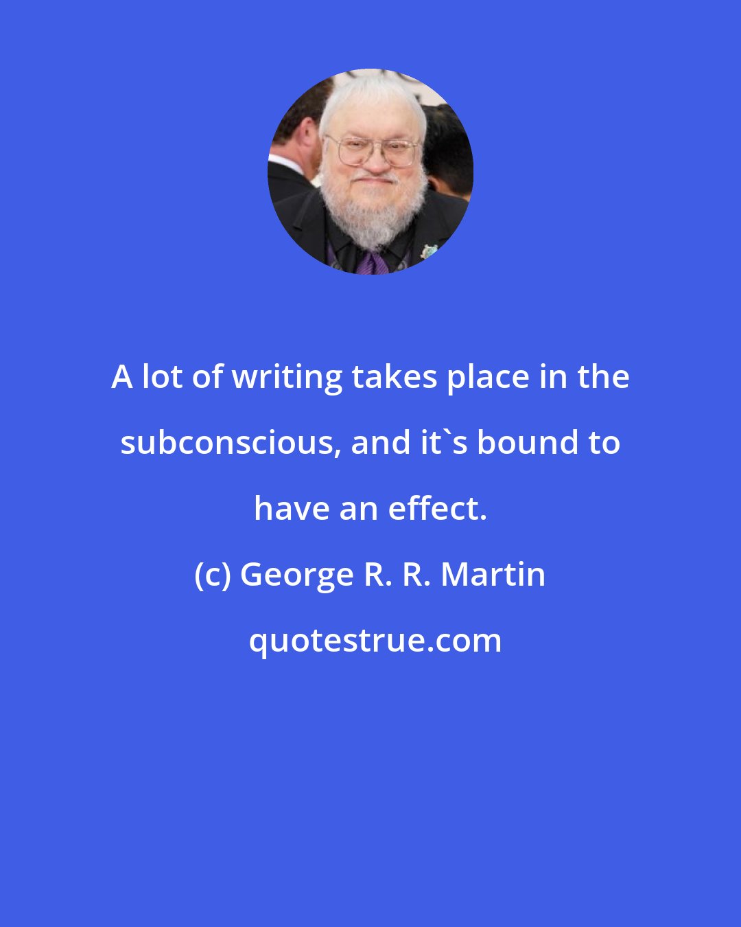 George R. R. Martin: A lot of writing takes place in the subconscious, and it's bound to have an effect.