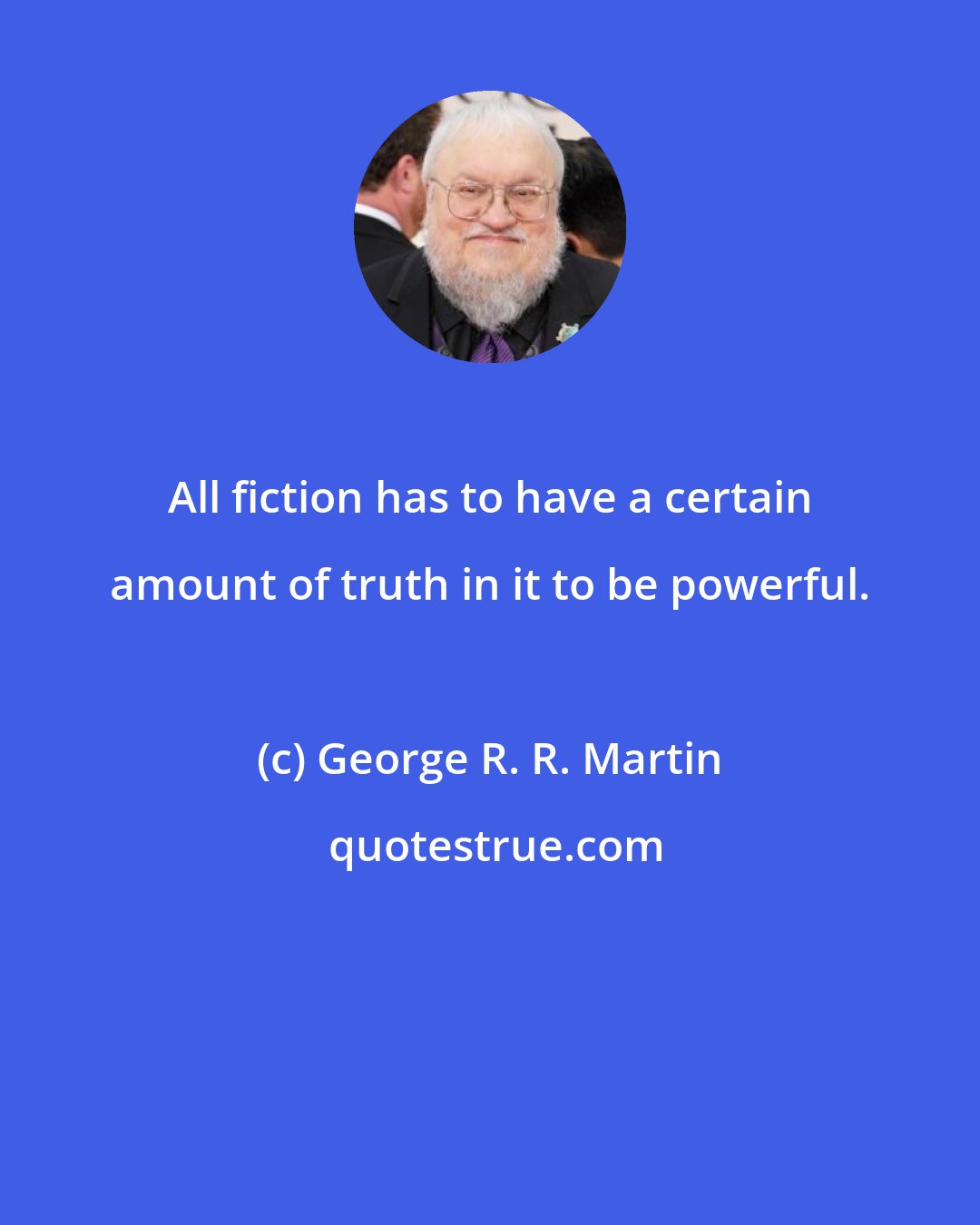 George R. R. Martin: All fiction has to have a certain amount of truth in it to be powerful.