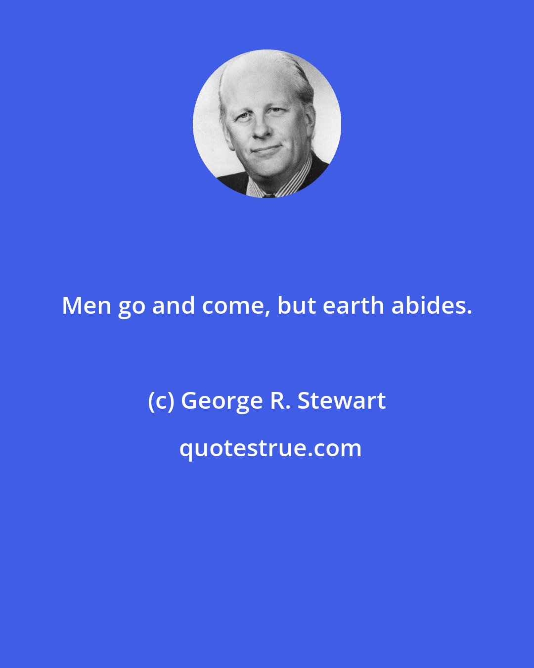 George R. Stewart: Men go and come, but earth abides.