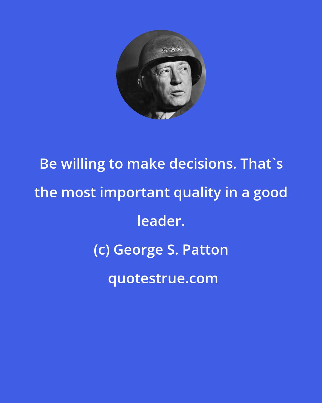 George S. Patton: Be willing to make decisions. That's the most important quality in a good leader.