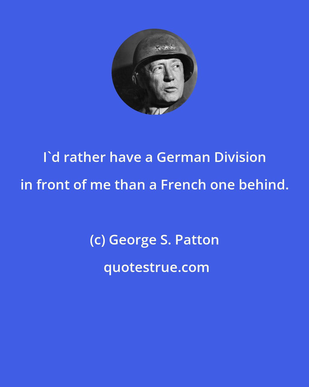George S. Patton: I'd rather have a German Division in front of me than a French one behind.