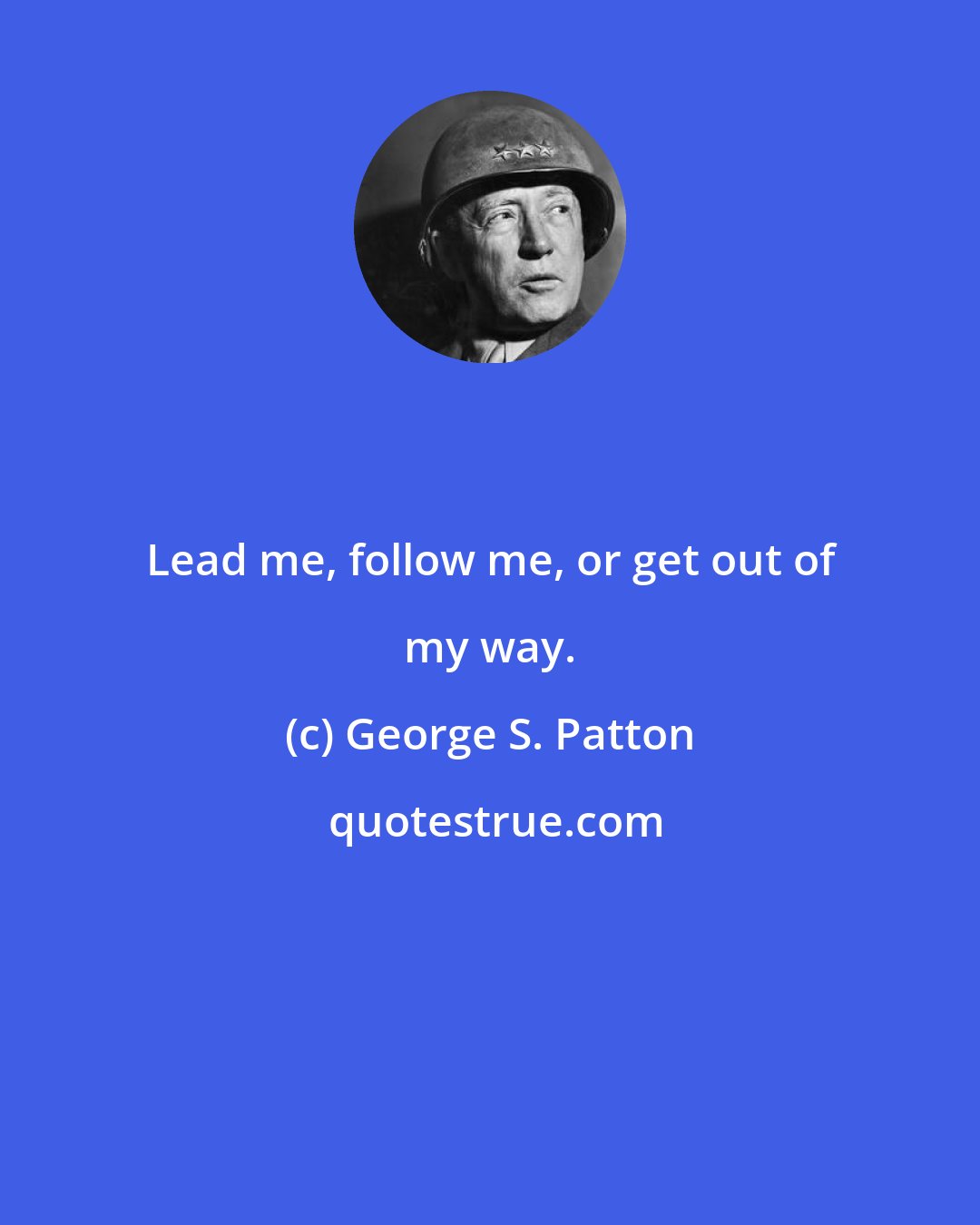 George S. Patton: Lead me, follow me, or get out of my way.