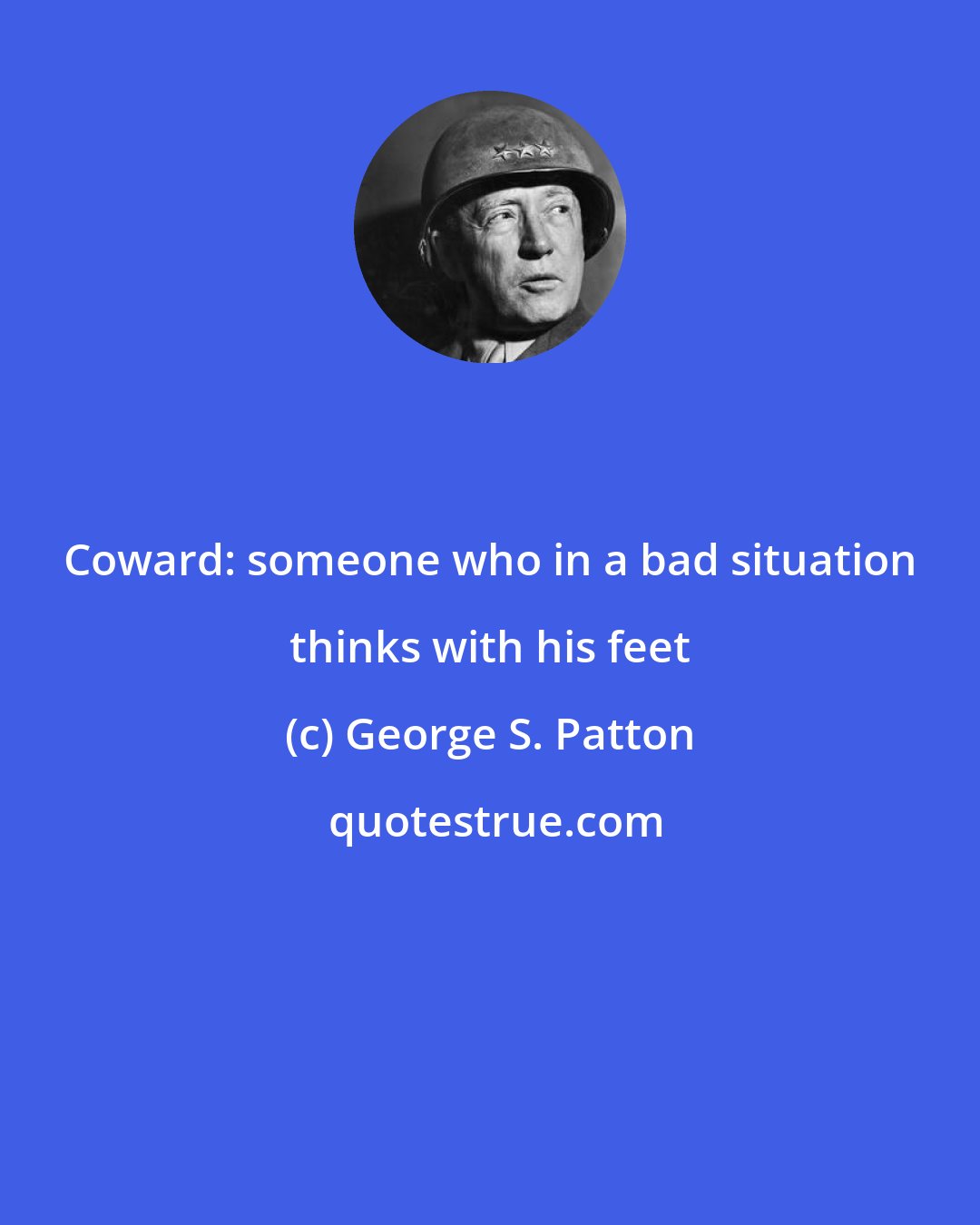 George S. Patton: Coward: someone who in a bad situation thinks with his feet