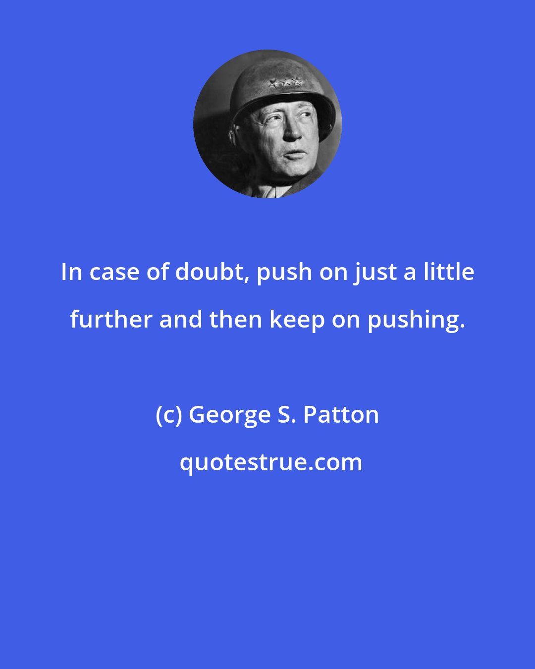 George S. Patton: In case of doubt, push on just a little further and then keep on pushing.