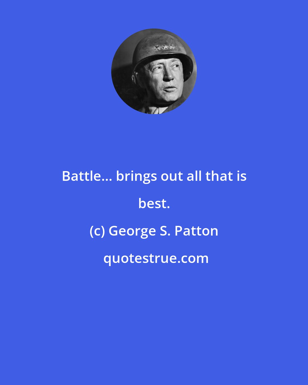George S. Patton: Battle... brings out all that is best.