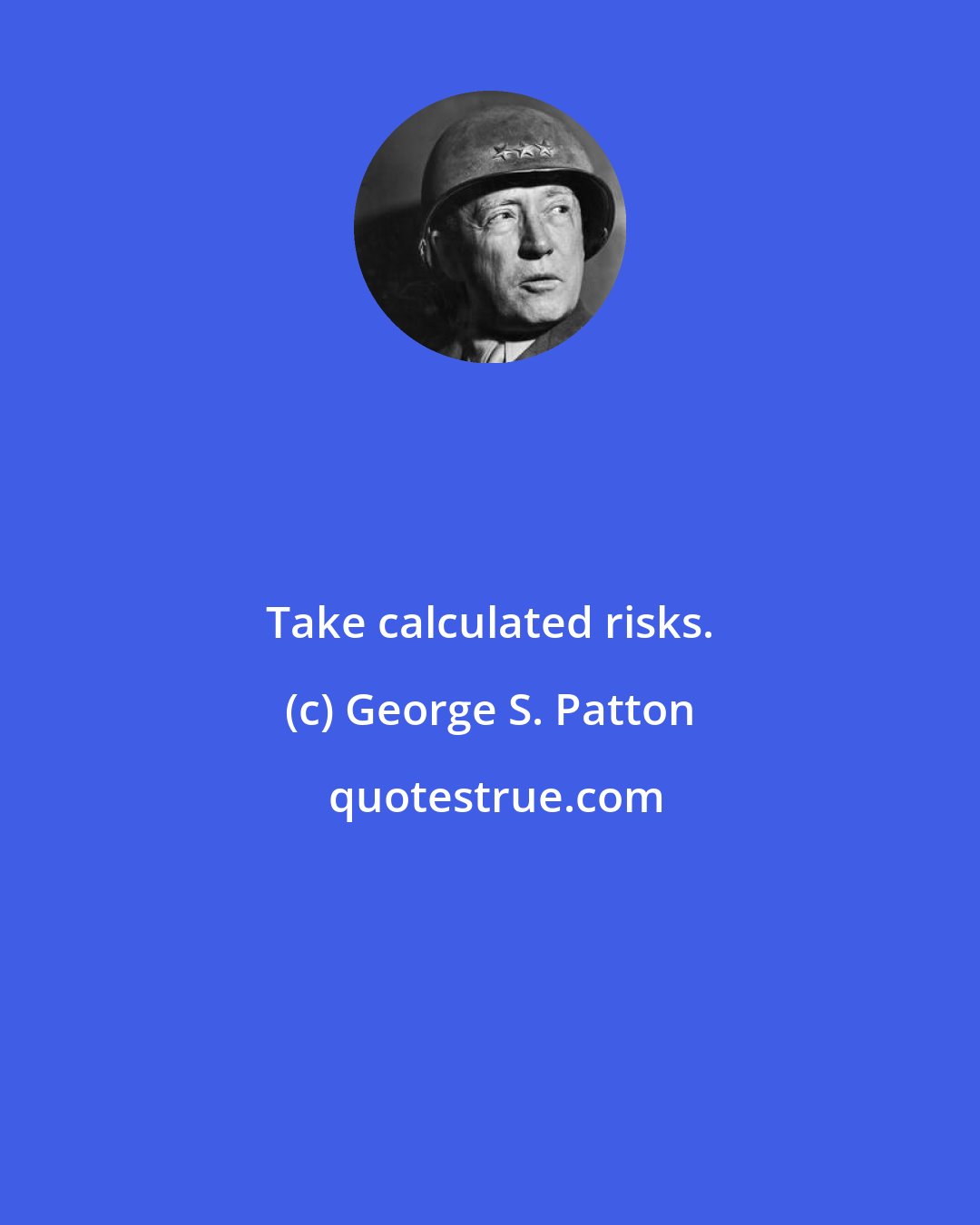George S. Patton: Take calculated risks.