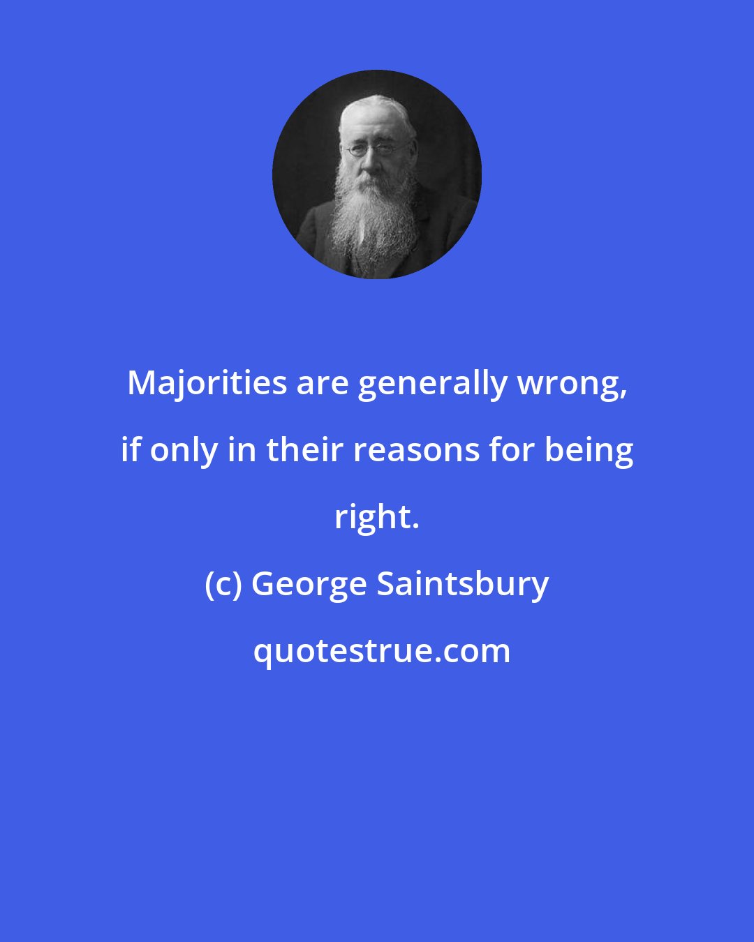 George Saintsbury: Majorities are generally wrong, if only in their reasons for being right.