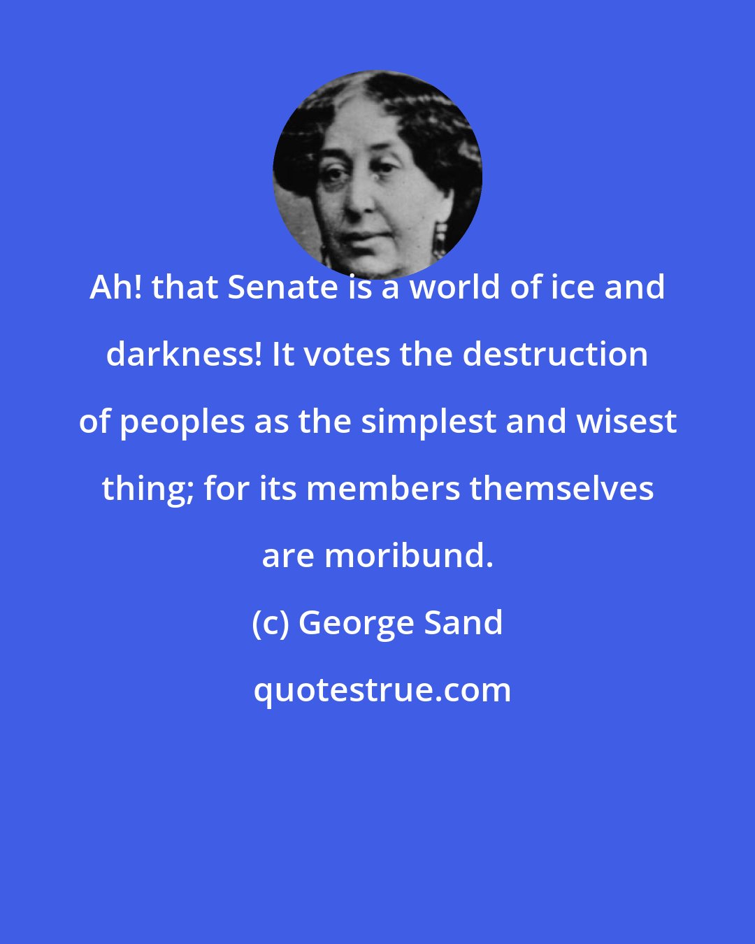 George Sand: Ah! that Senate is a world of ice and darkness! It votes the destruction of peoples as the simplest and wisest thing; for its members themselves are moribund.
