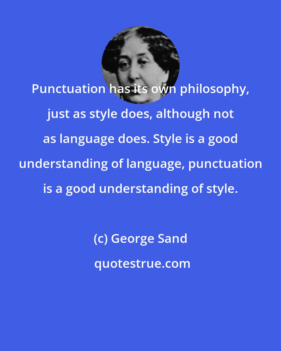 George Sand: Punctuation has its own philosophy, just as style does, although not as language does. Style is a good understanding of language, punctuation is a good understanding of style.