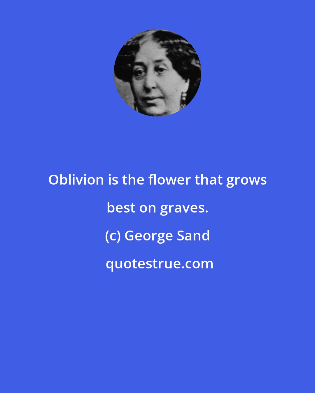 George Sand: Oblivion is the flower that grows best on graves.