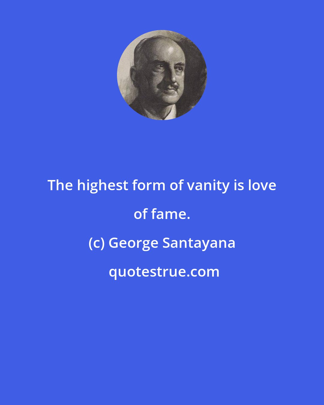 George Santayana: The highest form of vanity is love of fame.