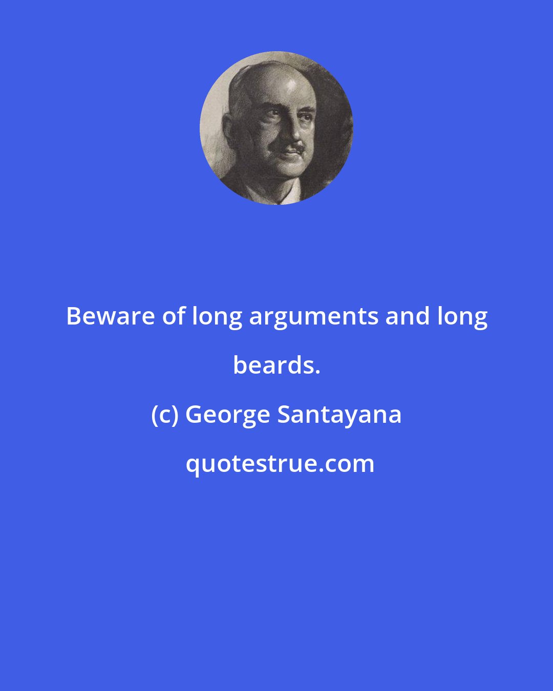 George Santayana: Beware of long arguments and long beards.