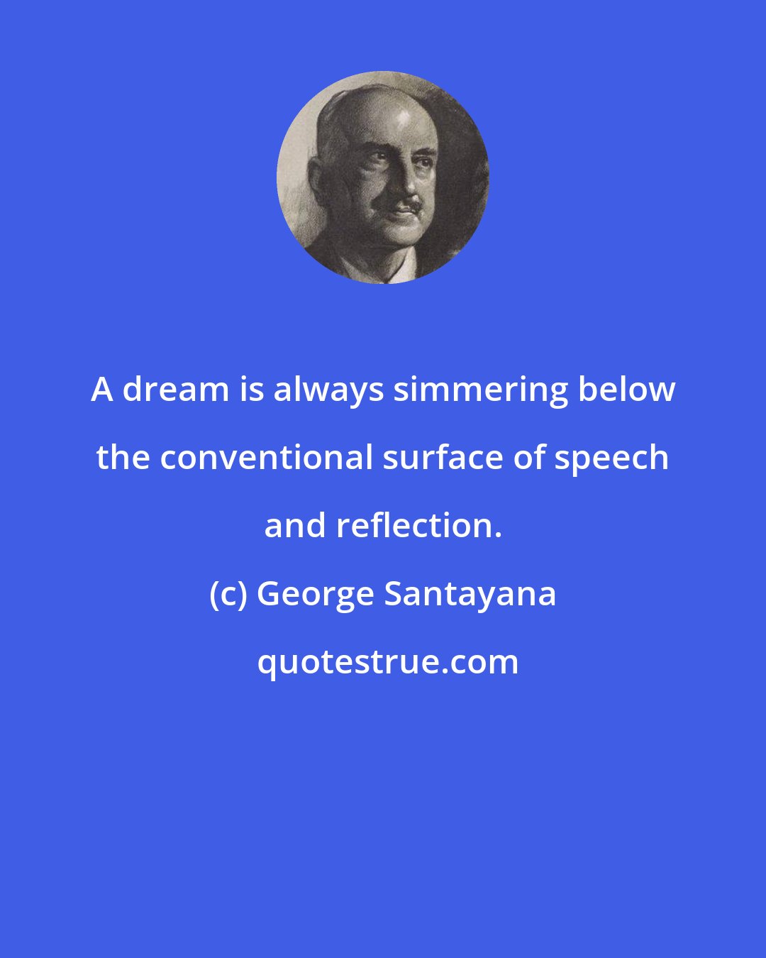 George Santayana: A dream is always simmering below the conventional surface of speech and reflection.