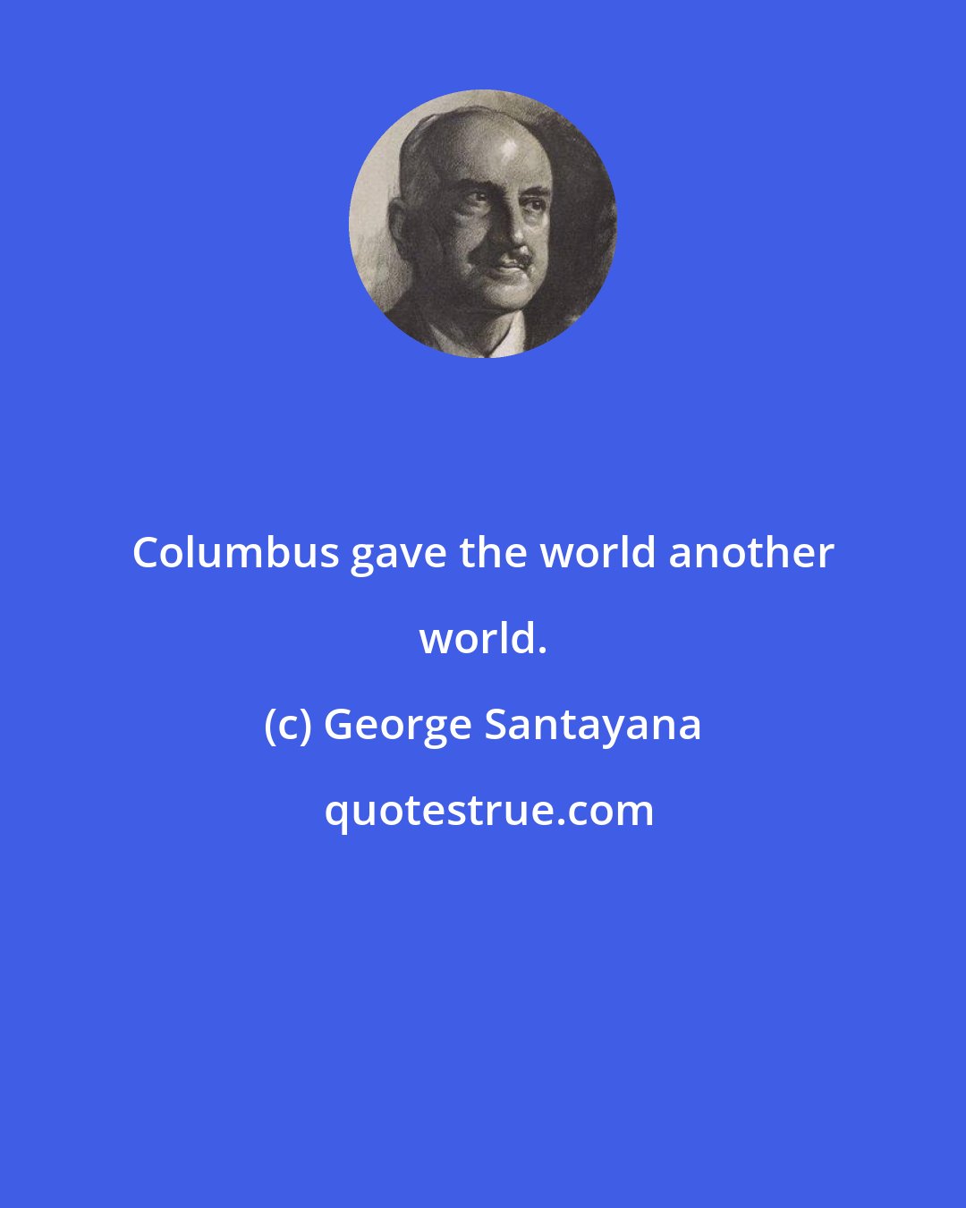 George Santayana: Columbus gave the world another world.