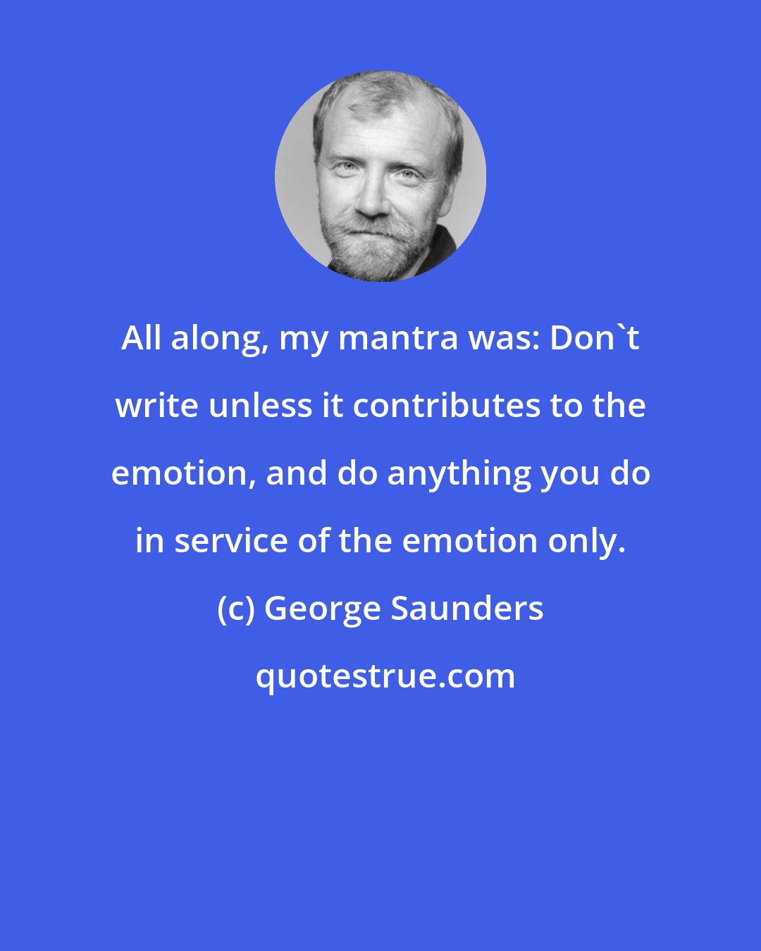 George Saunders: All along, my mantra was: Don't write unless it contributes to the emotion, and do anything you do in service of the emotion only.