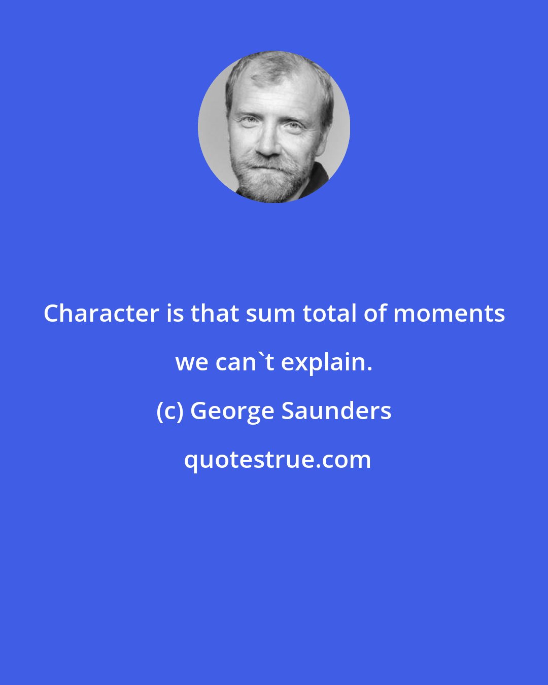 George Saunders: Character is that sum total of moments we can't explain.