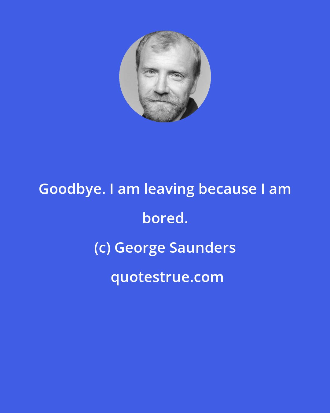 George Saunders: Goodbye. I am leaving because I am bored.