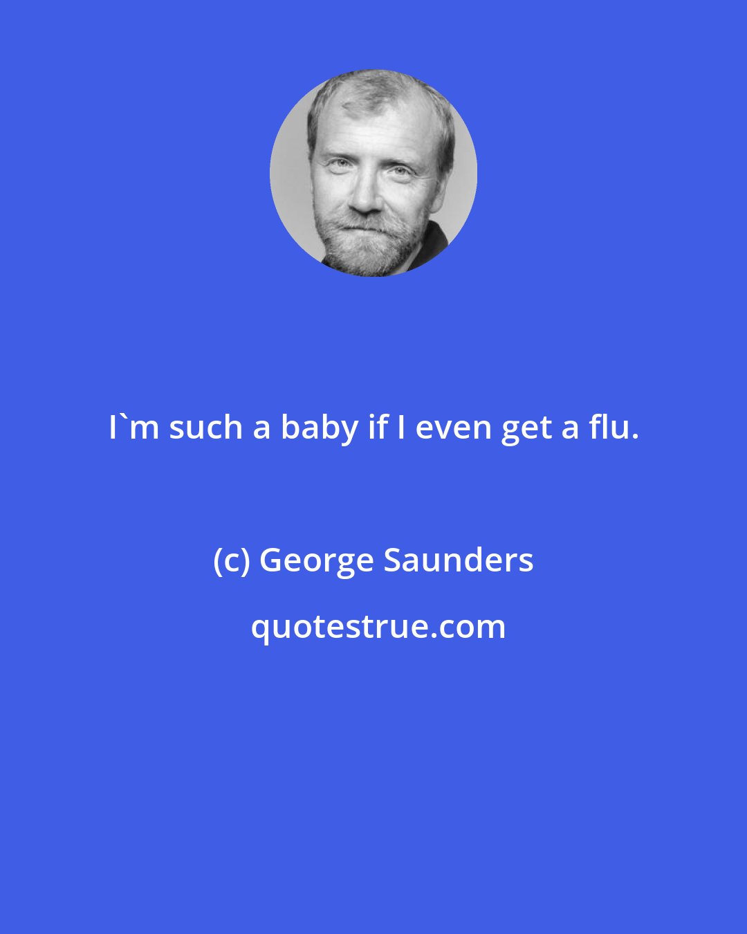 George Saunders: I'm such a baby if I even get a flu.