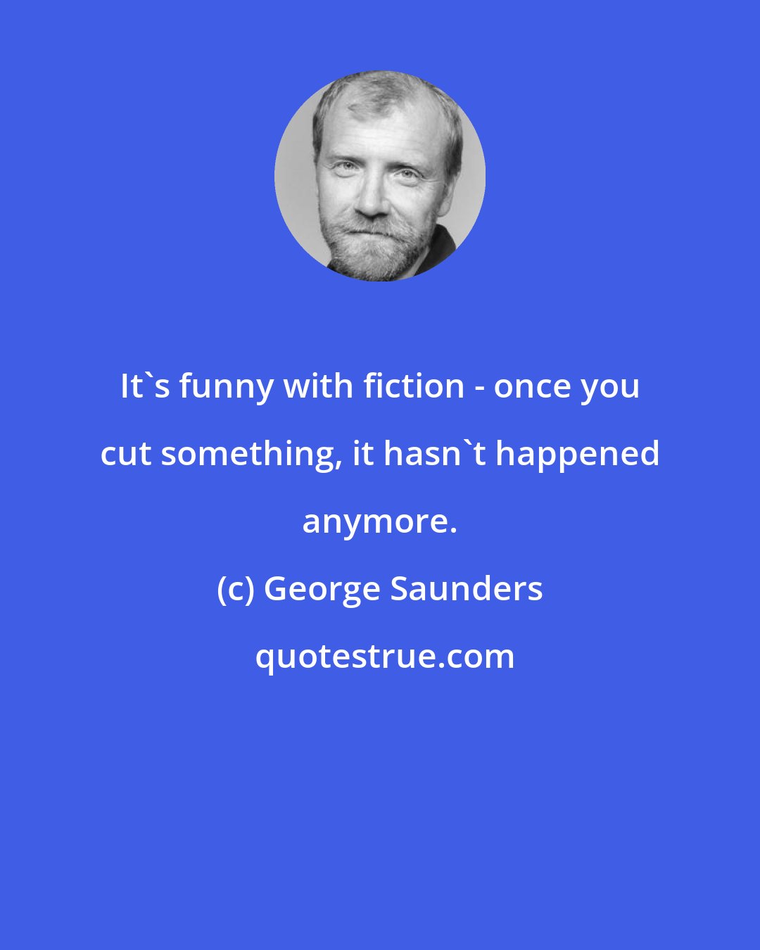 George Saunders: It's funny with fiction - once you cut something, it hasn't happened anymore.