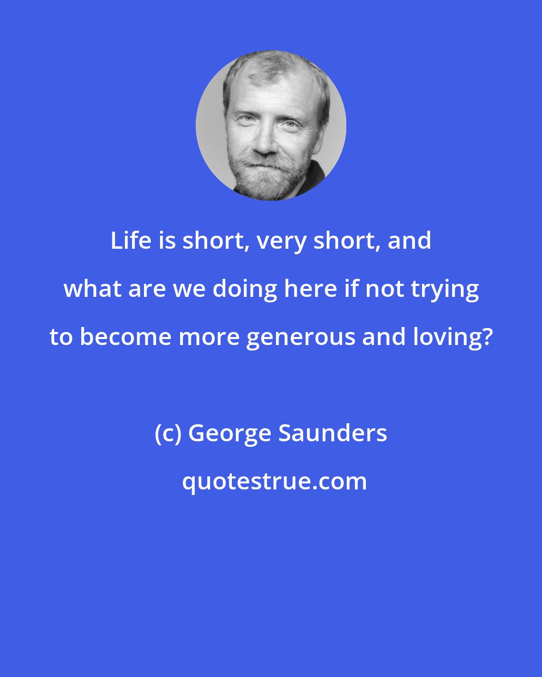 George Saunders: Life is short, very short, and what are we doing here if not trying to become more generous and loving?