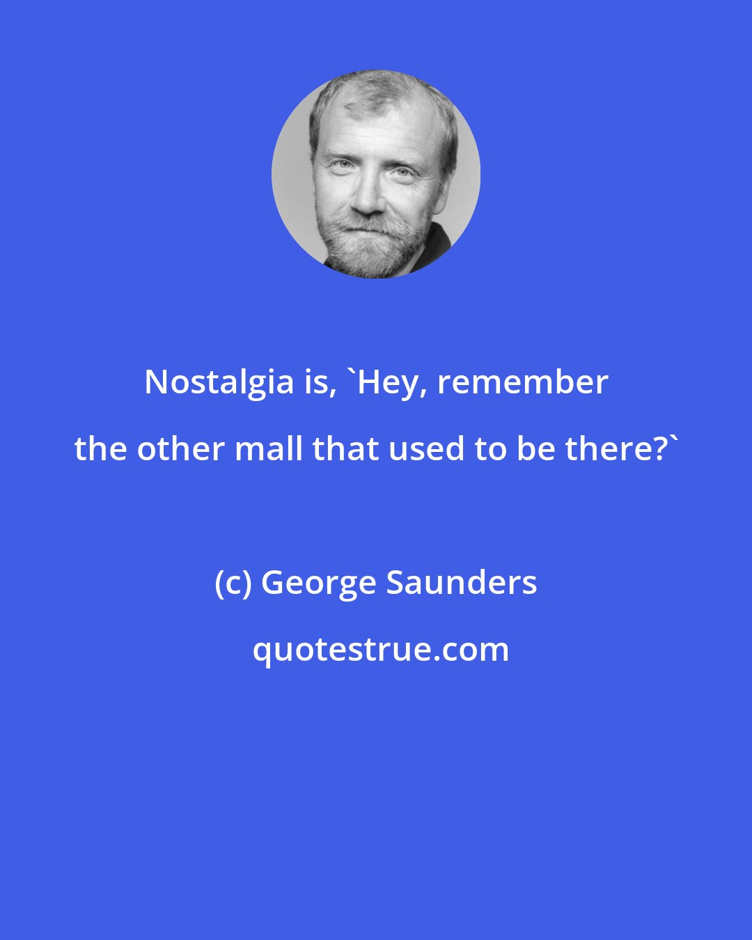 George Saunders: Nostalgia is, 'Hey, remember the other mall that used to be there?'