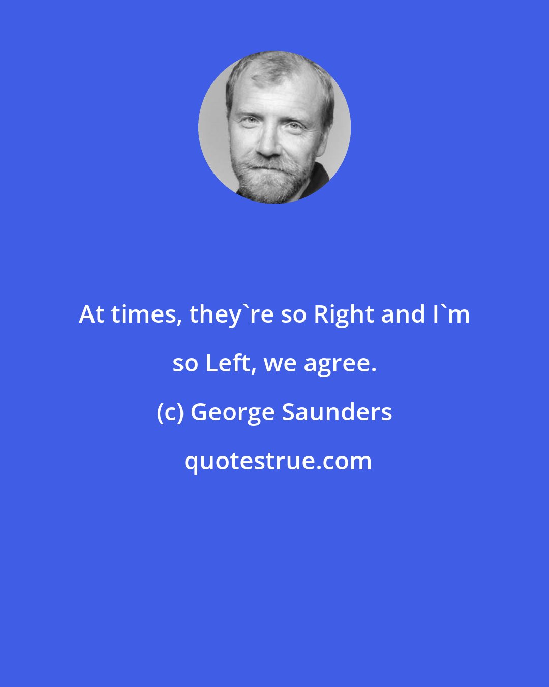 George Saunders: At times, they're so Right and I'm so Left, we agree.